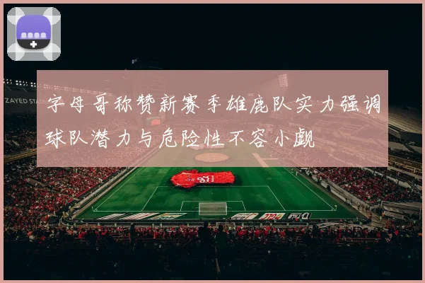 字母哥称赞新赛季雄鹿队实力强调球队潜力与危险性不容小觑