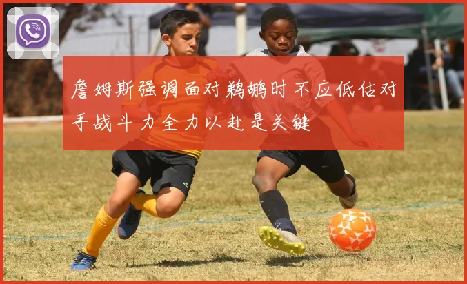 詹姆斯强调面对鹈鹕时不应低估对手战斗力全力以赴是关键