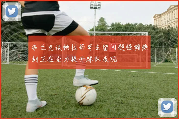 弗兰克谈帕拉蒂奇去留问题强调热刺正在全力提升球队表现