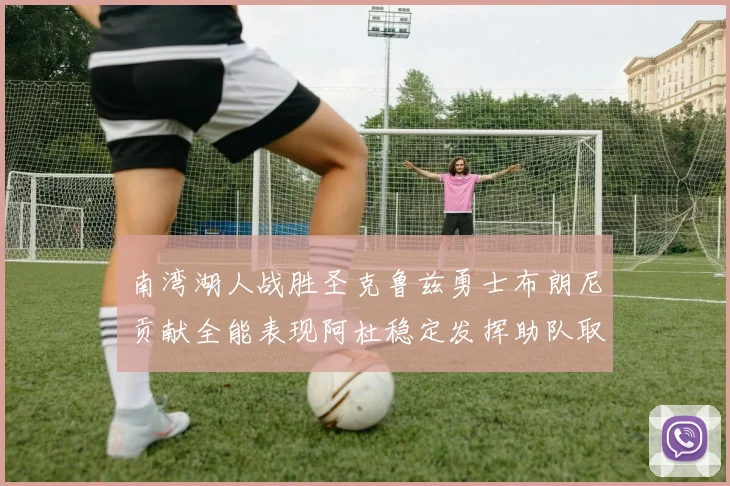 南湾湖人战胜圣克鲁兹勇士布朗尼贡献全能表现阿杜稳定发挥助队取胜