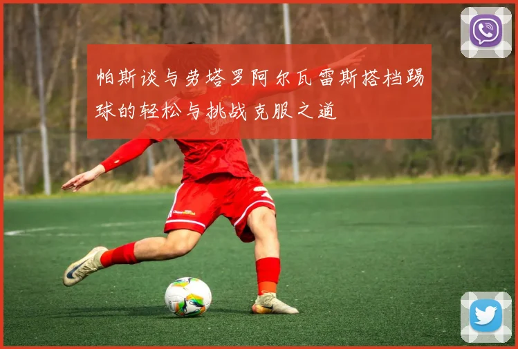 帕斯谈与劳塔罗阿尔瓦雷斯搭档踢球的轻松与挑战克服之道