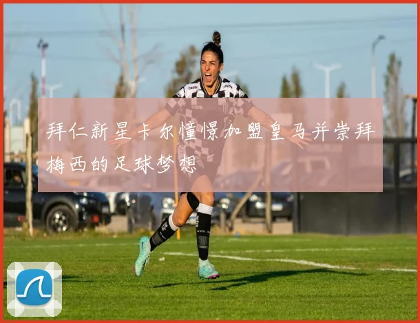 拜仁新星卡尔憧憬加盟皇马并崇拜梅西的足球梦想