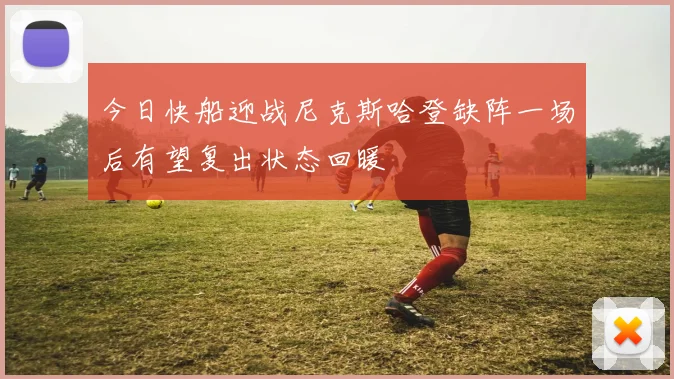今日快船迎战尼克斯哈登缺阵一场后有望复出状态回暖