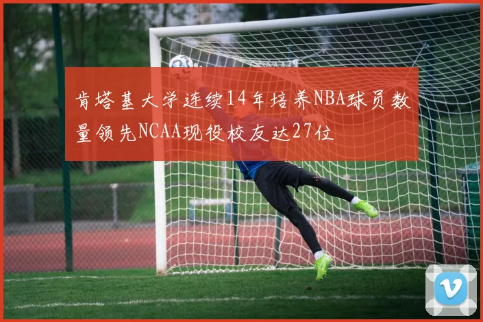 肯塔基大学连续14年培养NBA球员数量领先NCAA现役校友达27位