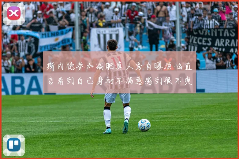斯内德参加减肥真人秀自曝烦恼直言看到自己身材不满意感到很不爽