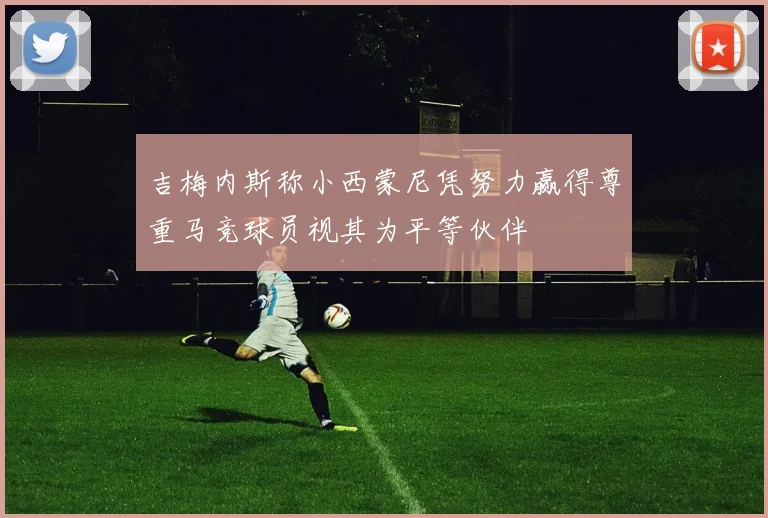 吉梅内斯称小西蒙尼凭努力赢得尊重马竞球员视其为平等伙伴