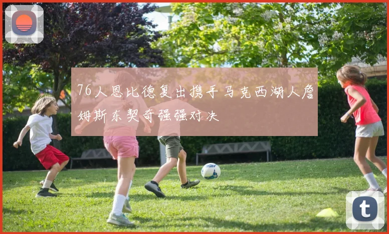 76人恩比德复出携手马克西湖人詹姆斯东契奇强强对决