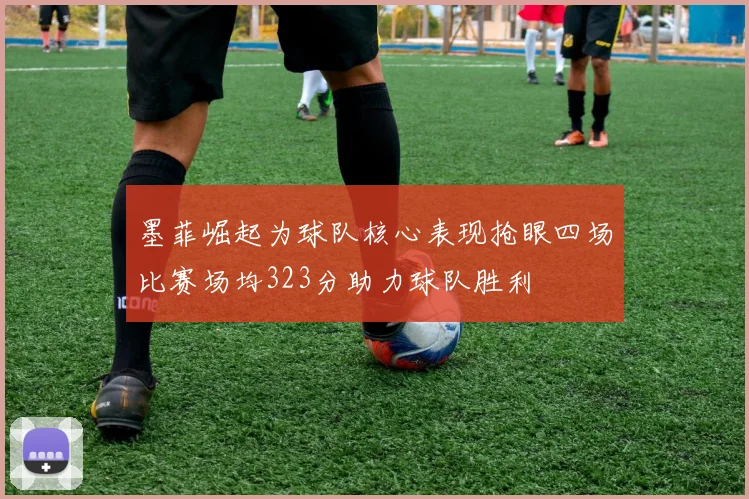 墨菲崛起为球队核心表现抢眼四场比赛场均323分助力球队胜利