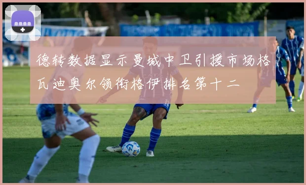 德转数据显示曼城中卫引援市场格瓦迪奥尔领衔格伊排名第十二