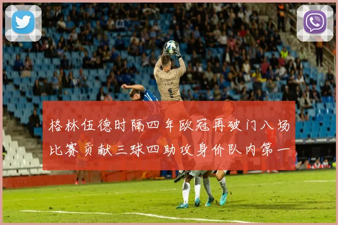格林伍德时隔四年欧冠再破门八场比赛贡献三球四助攻身价队内第一