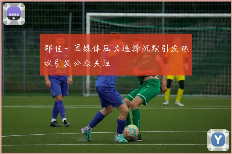 邵佳一因媒体压力选择沉默引发热议引发公众关注