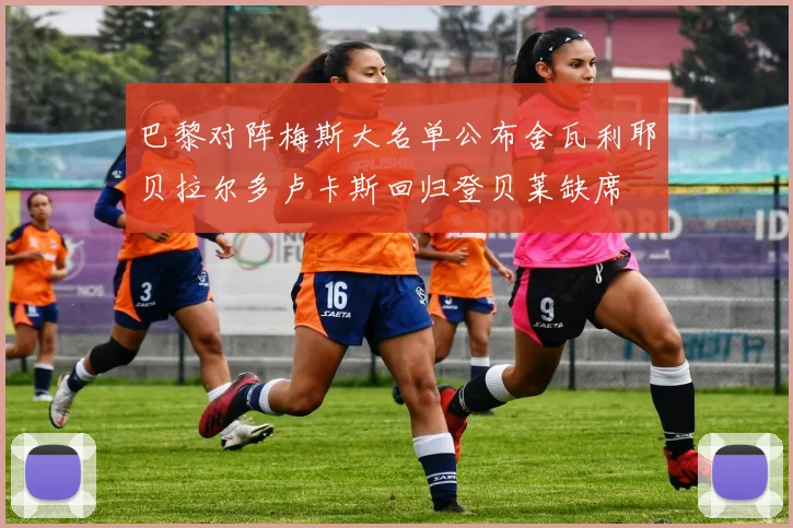 巴黎对阵梅斯大名单公布舍瓦利耶贝拉尔多卢卡斯回归登贝莱缺席