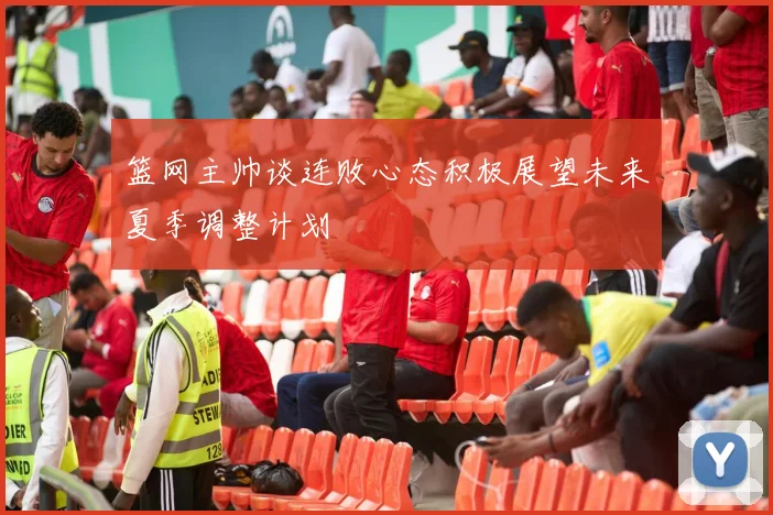 篮网主帅谈连败心态积极展望未来夏季调整计划