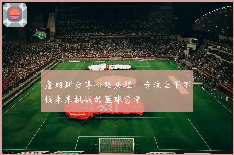 詹姆斯分享心路历程：专注当下不惧未来挑战的篮球哲学