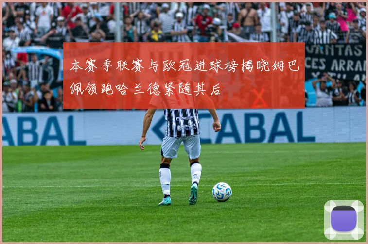 本赛季联赛与欧冠进球榜揭晓姆巴佩领跑哈兰德紧随其后