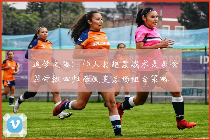 追梦之路：76人打跑轰战术是否会因帝椒回归而改变后场组合策略