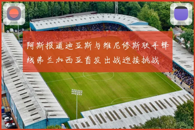 阿斯报道迪亚斯与维尼修斯联手锋线弗兰加西亚首发出战迎接挑战