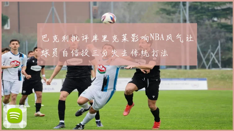 巴克利批评库里克莱影响NBA风气让球员自信投三分失去传统打法