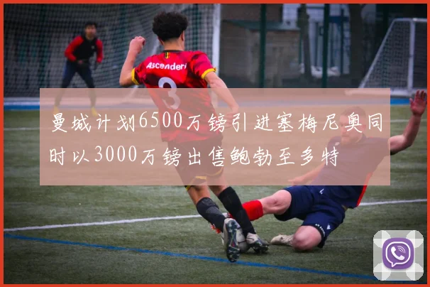 曼城计划6500万镑引进塞梅尼奥同时以3000万镑出售鲍勃至多特
