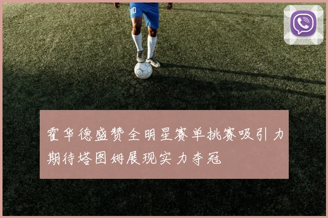 霍华德盛赞全明星赛单挑赛吸引力期待塔图姆展现实力夺冠