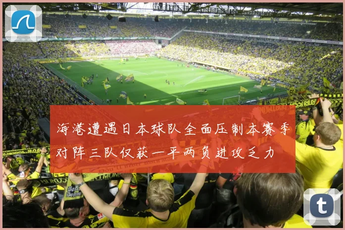 海港遭遇日本球队全面压制本赛季对阵三队仅获一平两负进攻乏力