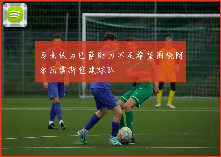 马竞认为巴萨财力不足希望围绕阿尔瓦雷斯重建球队