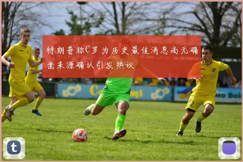 特朗普称C罗为历史最佳消息尚无确凿来源确认引发热议