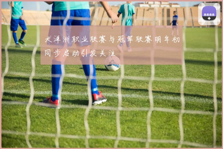 大洋洲职业联赛与冠军联赛明年初同步启动引发关注