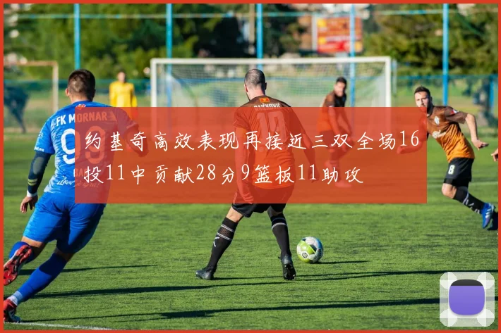 约基奇高效表现再接近三双全场16投11中贡献28分9篮板11助攻
