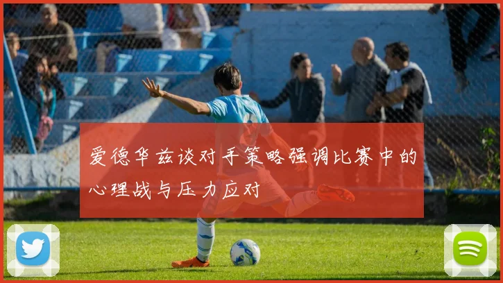 爱德华兹谈对手策略强调比赛中的心理战与压力应对
