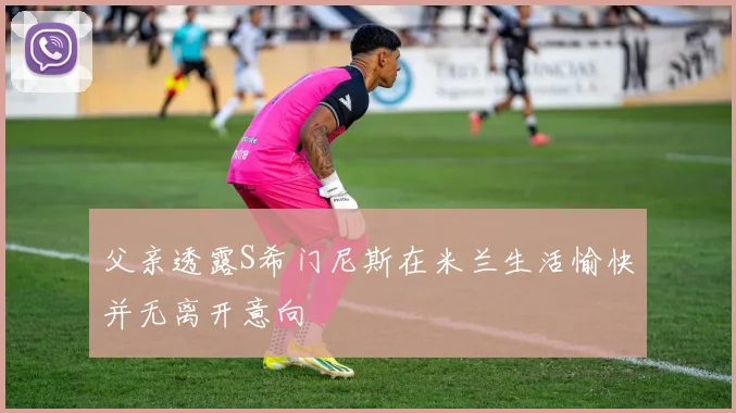 父亲透露S希门尼斯在米兰生活愉快并无离开意向
