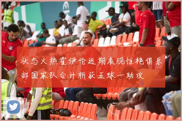 状态火热霍伊伦近期表现惊艳俱乐部国家队合计斩获五球一助攻