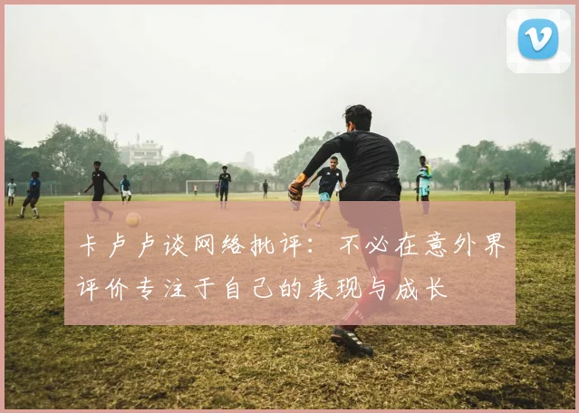 卡卢卢谈网络批评：不必在意外界评价专注于自己的表现与成长