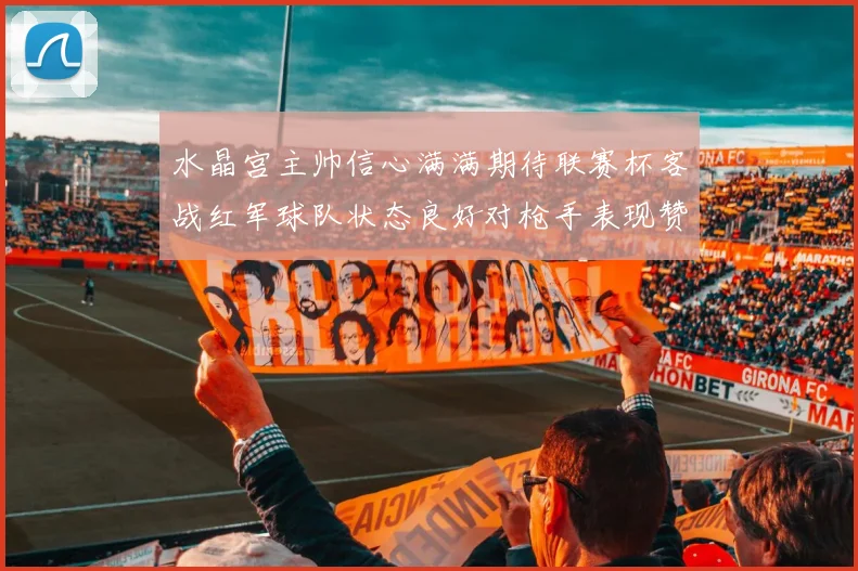 水晶宫主帅信心满满期待联赛杯客战红军球队状态良好对枪手表现赞赏