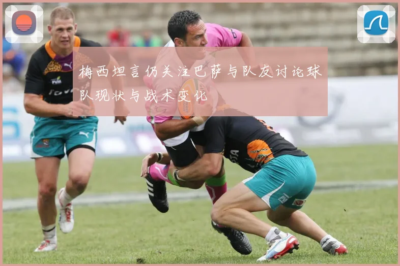 梅西坦言仍关注巴萨与队友讨论球队现状与战术变化
