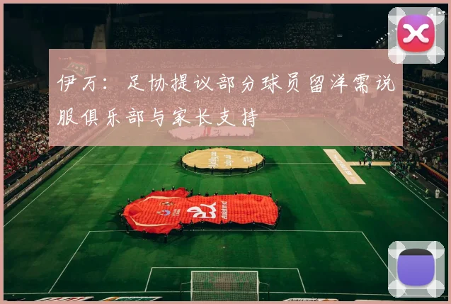 伊万：足协提议部分球员留洋需说服俱乐部与家长支持