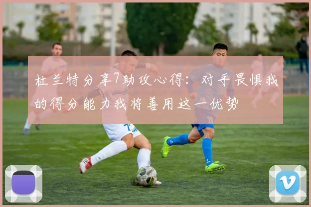 杜兰特分享7助攻心得：对手畏惧我的得分能力我将善用这一优势