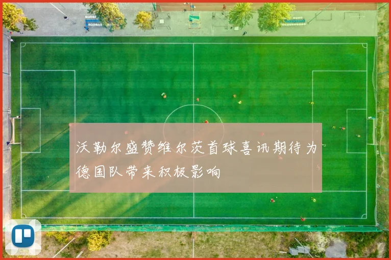沃勒尔盛赞维尔茨首球喜讯期待为德国队带来积极影响