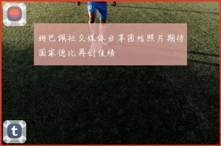 姆巴佩社交媒体分享团结照片期待国家德比再创佳绩